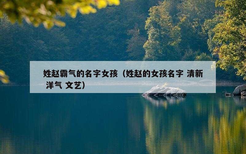 姓赵霸气的名字女孩（姓赵的女孩名字 清新 洋气 文艺）