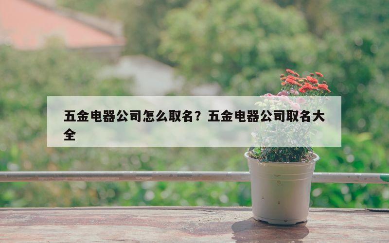 五金电器公司怎么取名？五金电器公司取名大全