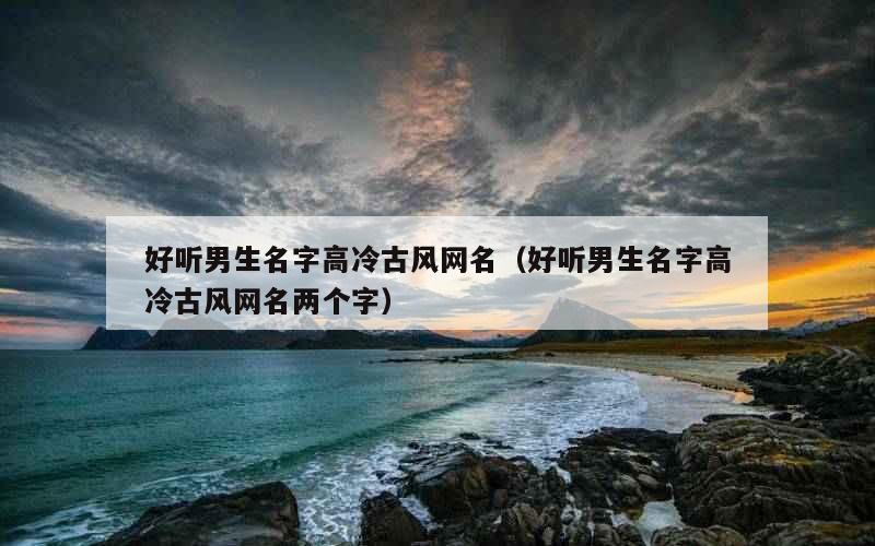 好听男生名字高冷古风网名（好听男生名字高冷古风网名两个字）