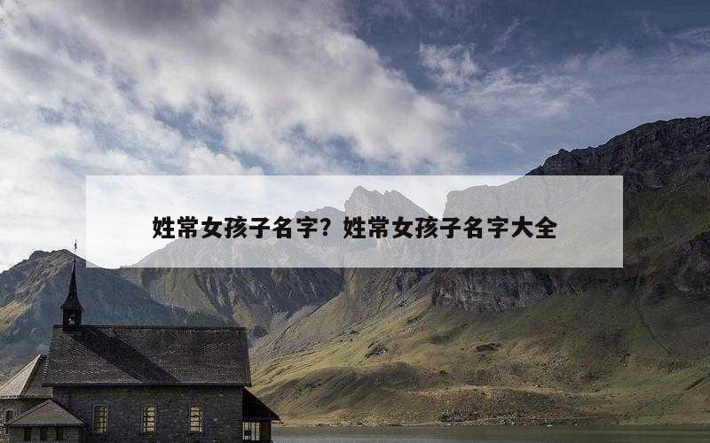 姓常女孩子名字？姓常女孩子名字大全