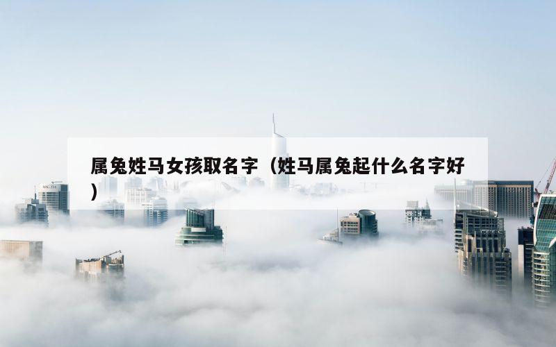 属兔姓马女孩取名字（姓马属兔起什么名字好）