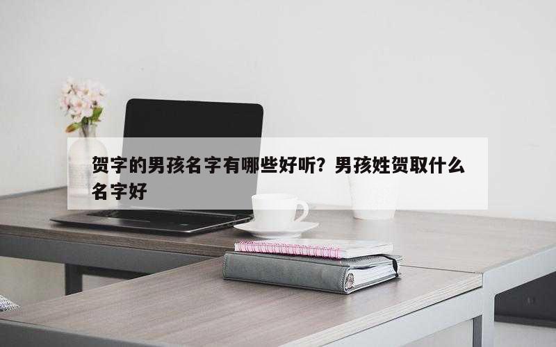 贺字的男孩名字有哪些好听？男孩姓贺取什么名字好