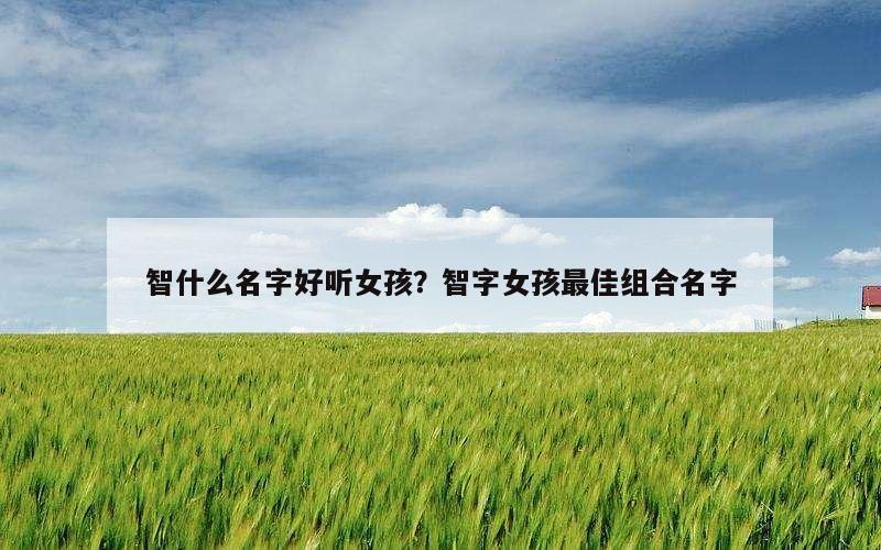 智什么名字好听女孩？智字女孩最佳组合名字