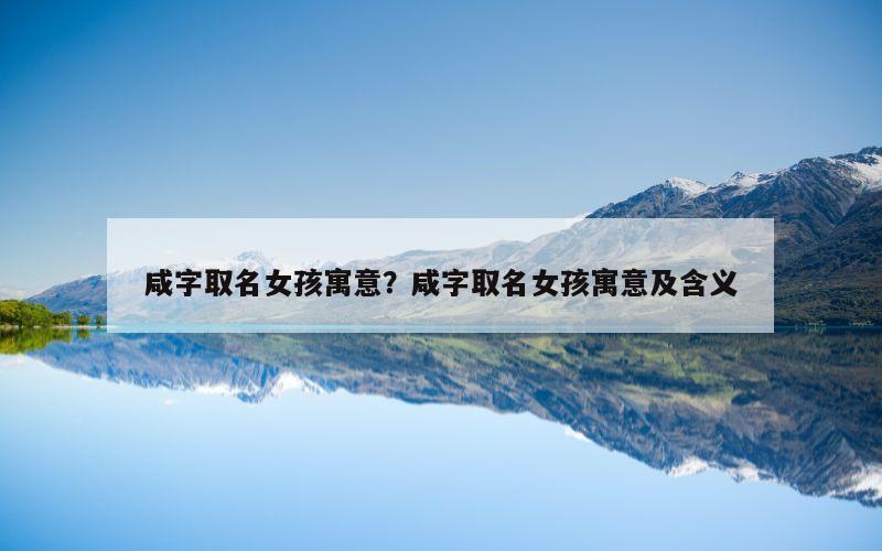 咸字取名女孩寓意？咸字取名女孩寓意及含义