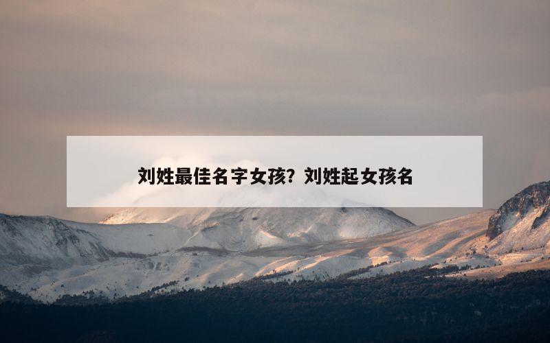 刘姓最佳名字女孩？刘姓起女孩名