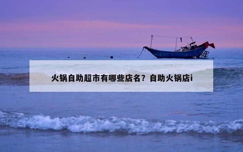火锅自助超市有哪些店名？自助火锅店i