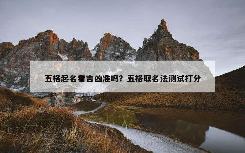五格起名看吉凶准吗？五格取名法测试打分
