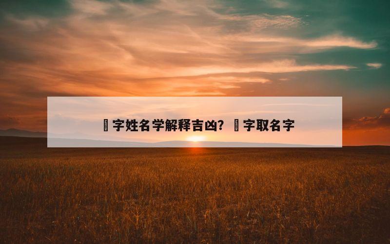 燊字姓名学解释吉凶？燊字取名字