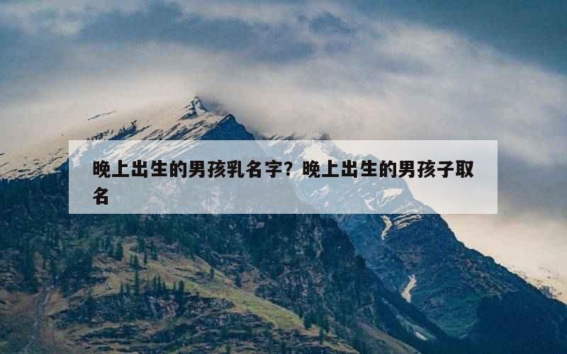 晚上出生的男孩乳名字？晚上出生的男孩子取名