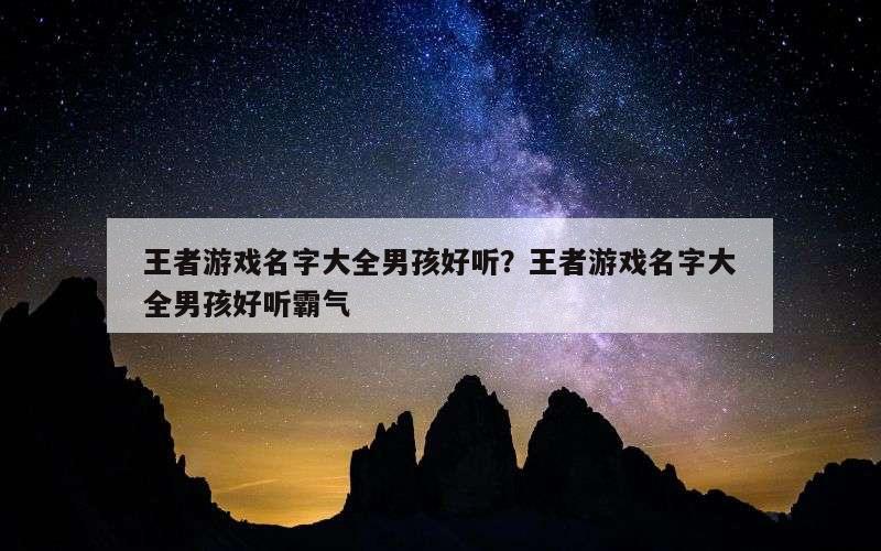 王者游戏名字大全男孩好听？王者游戏名字大全男孩好听霸气