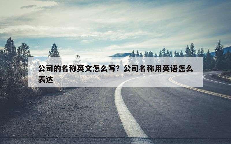 公司的名称英文怎么写？公司名称用英语怎么表达