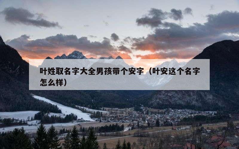 叶姓取名字大全男孩带个安字（叶安这个名字怎么样）