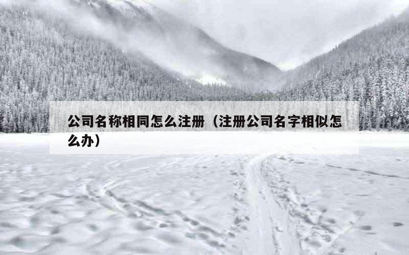 公司名称相同怎么注册（注册公司名字相似怎么办）