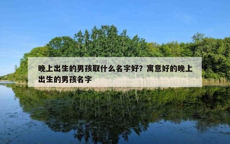 晚上出生的男孩取什么名字好？寓意好的晚上出生的男孩名字
