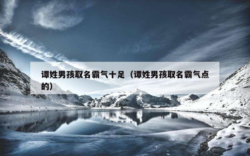 谭姓男孩取名霸气十足（谭姓男孩取名霸气点的）
