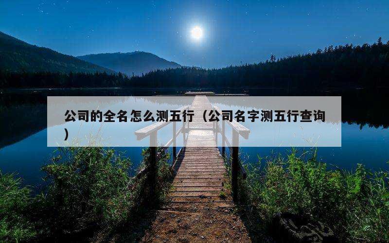 公司的全名怎么测五行（公司名字测五行查询）