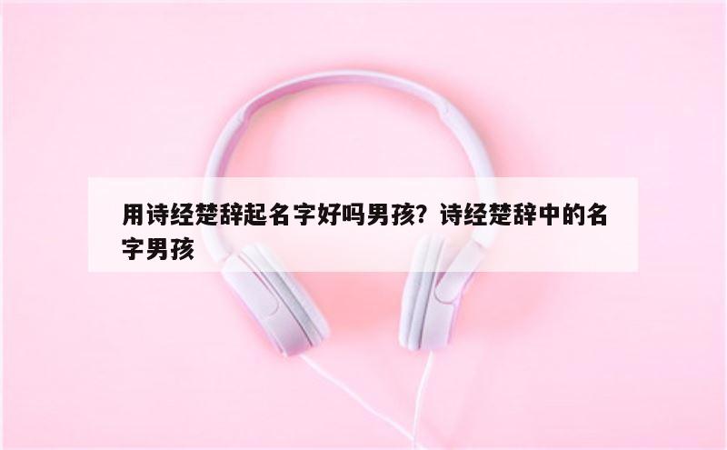 用诗经楚辞起名字好吗男孩？诗经楚辞中的名字男孩