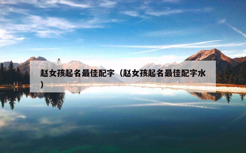 赵女孩起名最佳配字（赵女孩起名最佳配字水）