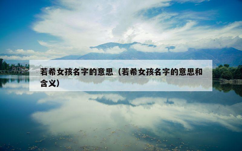 若希女孩名字的意思（若希女孩名字的意思和含义）