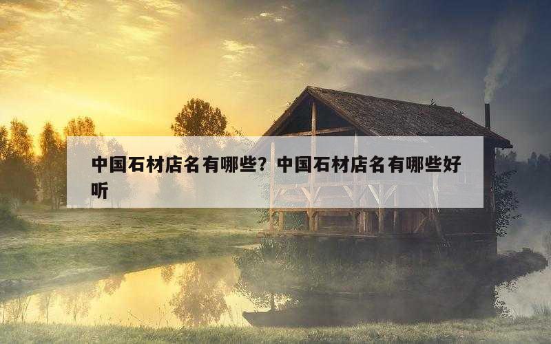 中国石材店名有哪些？中国石材店名有哪些好听