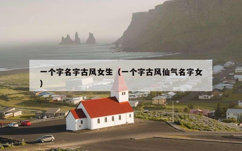一个字名字古风女生（一个字古风仙气名字女）