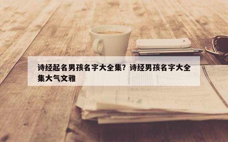 诗经起名男孩名字大全集？诗经男孩名字大全集大气文雅