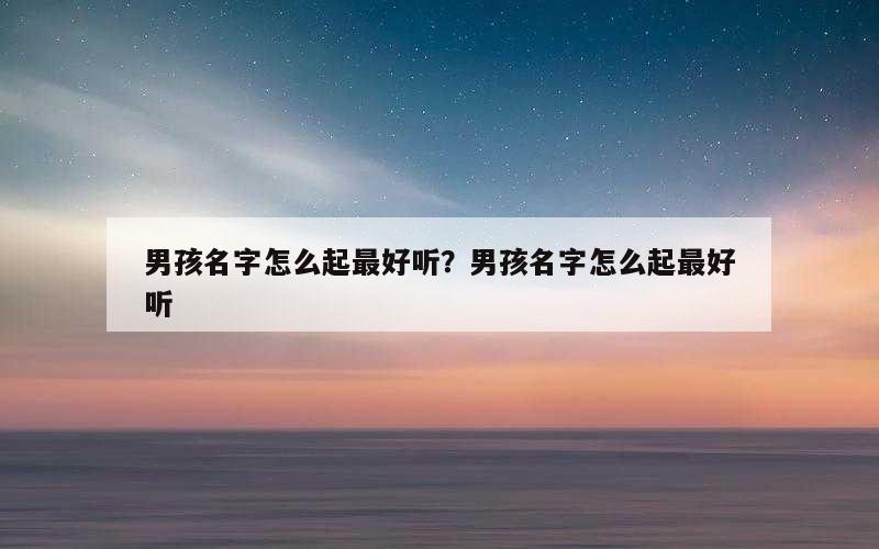 男孩名字怎么起最好听？男孩名字怎么起最好听