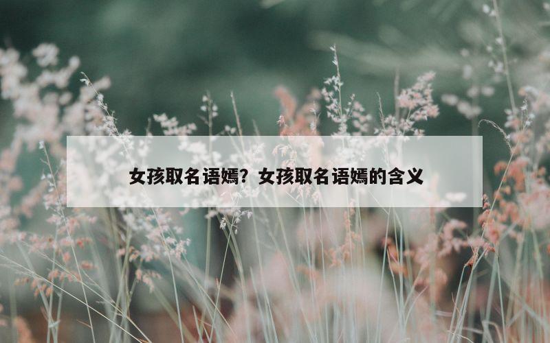 女孩取名语嫣？女孩取名语嫣的含义