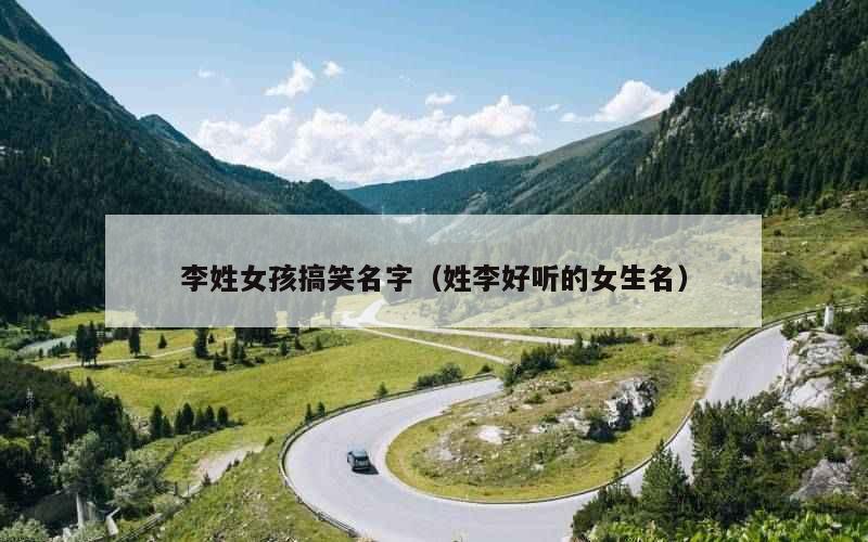 李姓女孩搞笑名字（姓李好听的女生名）