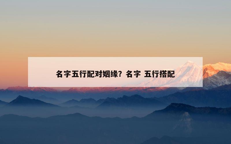 名字五行配对姻缘？名字 五行搭配