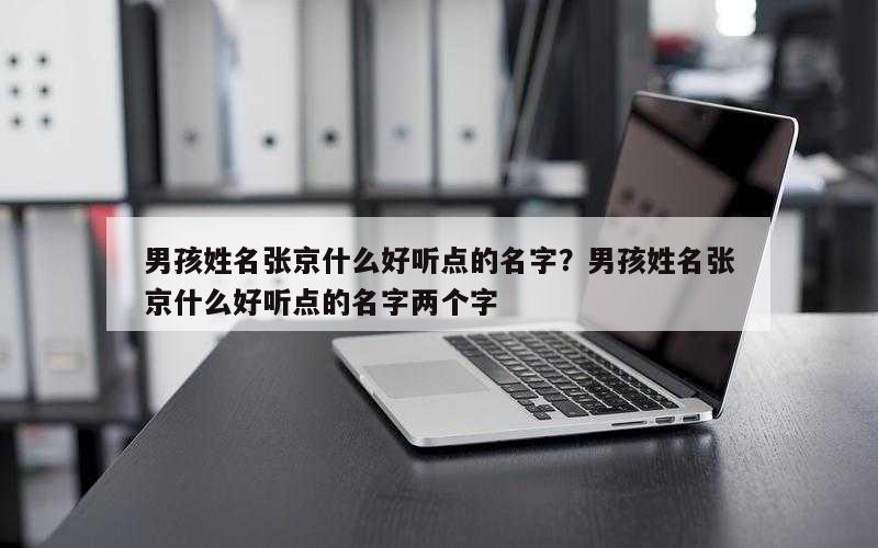 男孩姓名张京什么好听点的名字？男孩姓名张京什么好听点的名字两个字