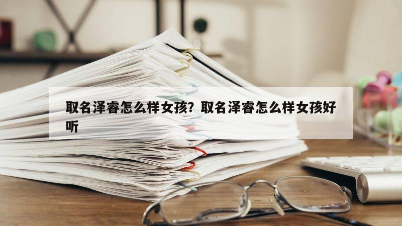 取名泽睿怎么样女孩？取名泽睿怎么样女孩好听
