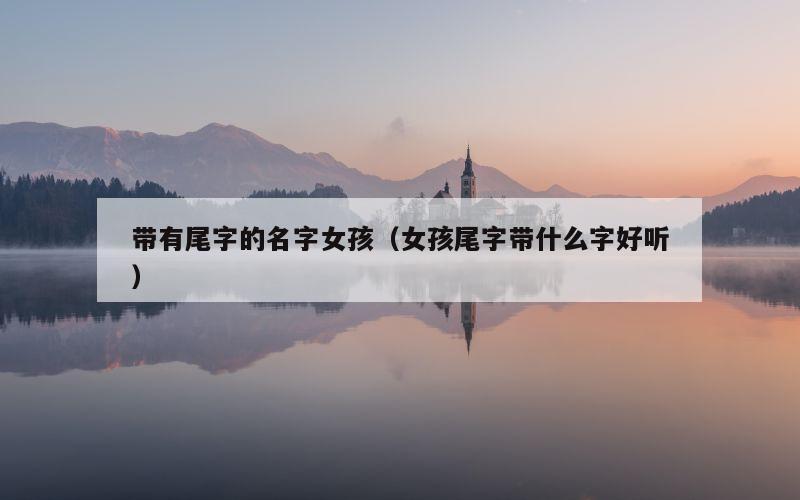 带有尾字的名字女孩（女孩尾字带什么字好听）