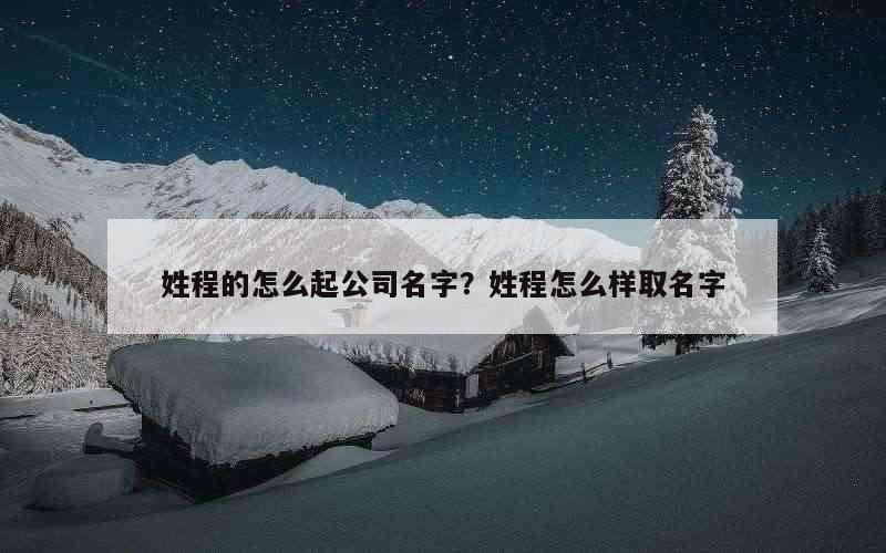 姓程的怎么起公司名字？姓程怎么样取名字