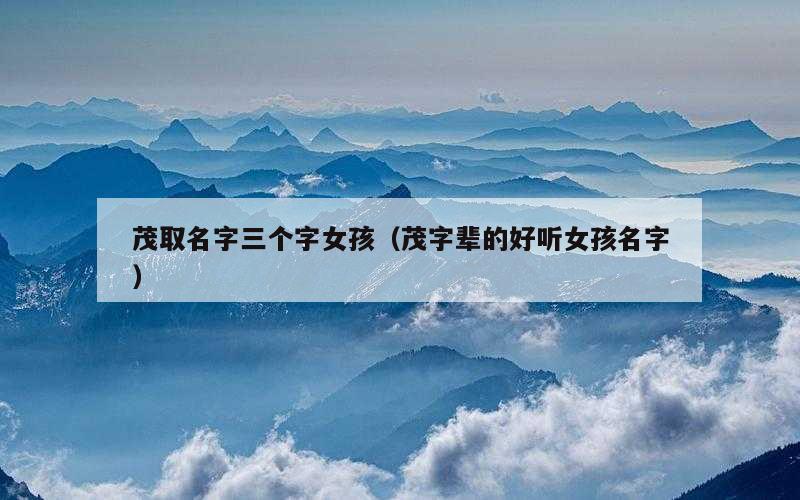 茂取名字三个字女孩（茂字辈的好听女孩名字）