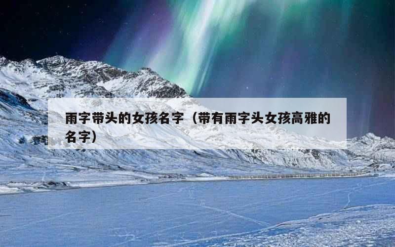 雨字带头的女孩名字（带有雨字头女孩高雅的名字）