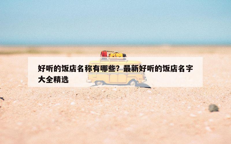 好听的饭店名称有哪些？最新好听的饭店名字大全精选