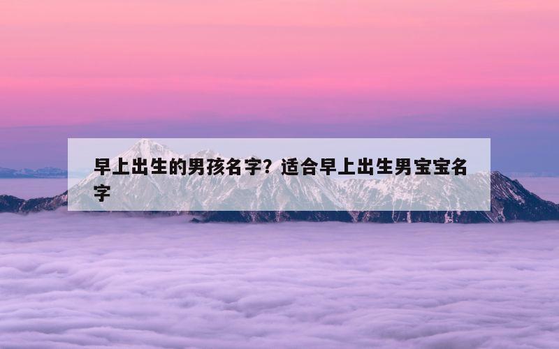早上出生的男孩名字？适合早上出生男宝宝名字
