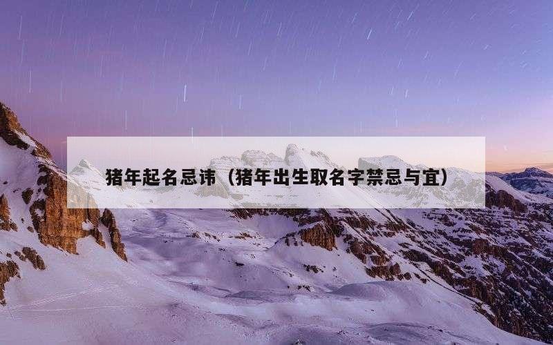 猪年起名忌讳（猪年出生取名字禁忌与宜）