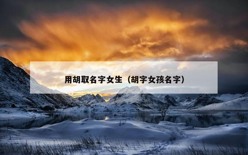 用胡取名字女生（胡字女孩名字）