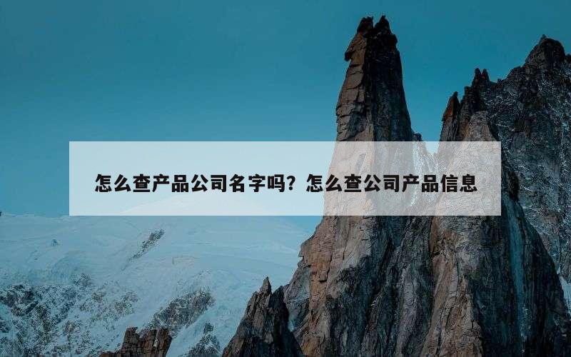 怎么查产品公司名字吗？怎么查公司产品信息