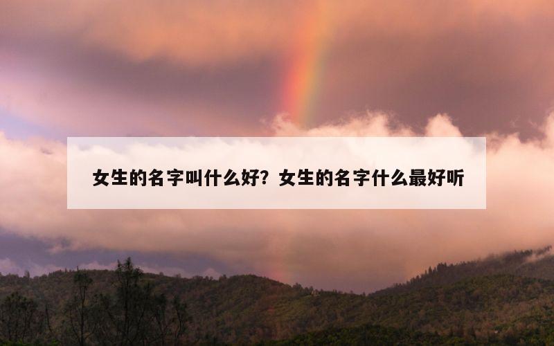 女生的名字叫什么好？女生的名字什么最好听