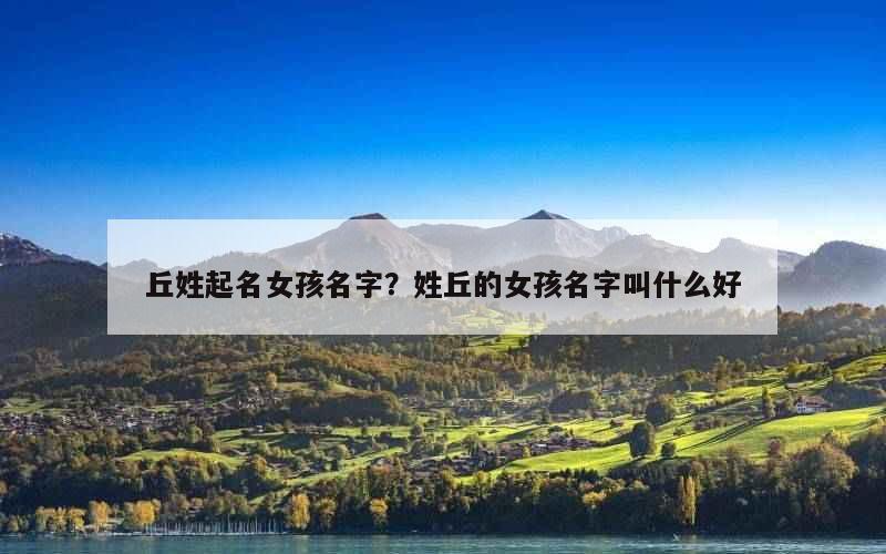 丘姓起名女孩名字？姓丘的女孩名字叫什么好