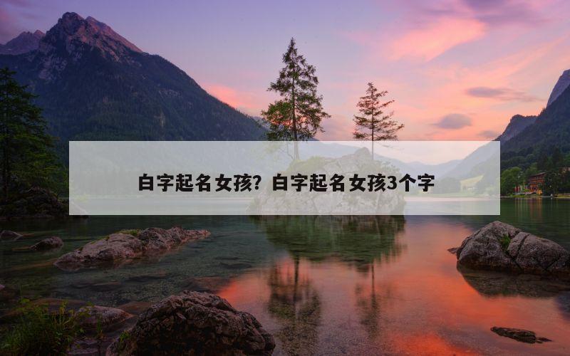 白字起名女孩？白字起名女孩3个字