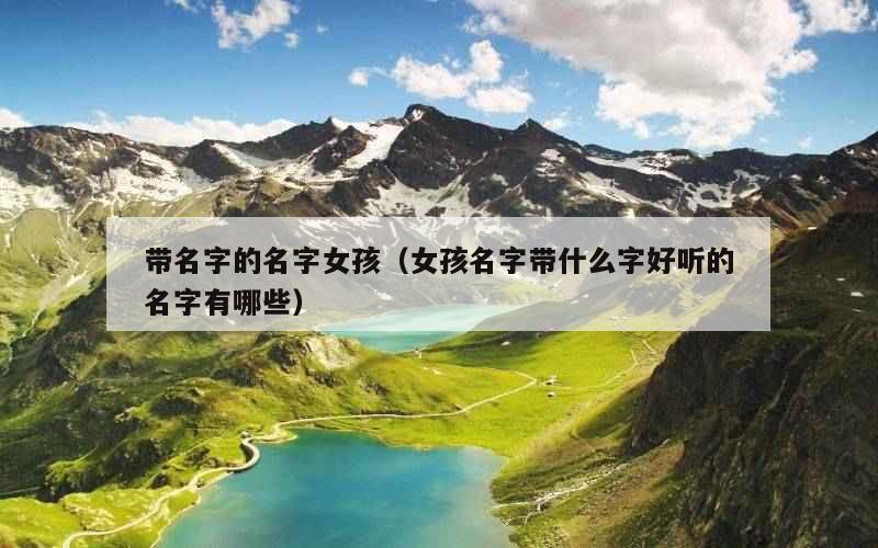 带名字的名字女孩（女孩名字带什么字好听的名字有哪些）
