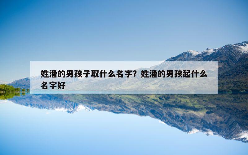 姓潘的男孩子取什么名字？姓潘的男孩起什么名字好