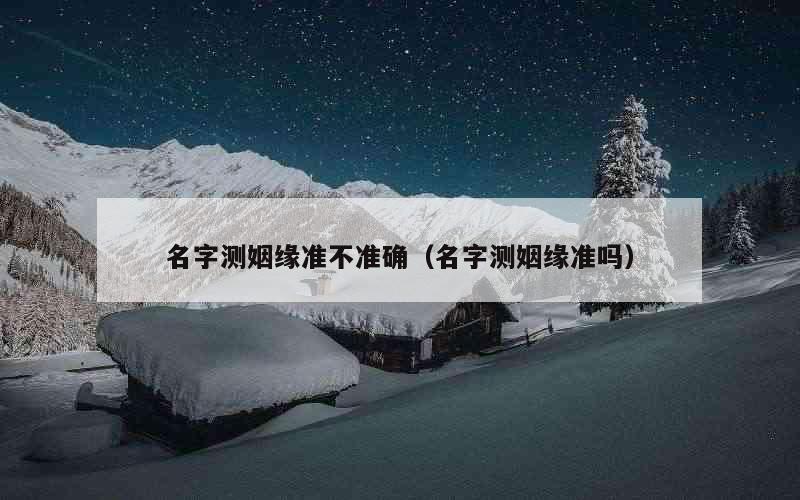 名字测姻缘准不准确（名字测姻缘准吗）