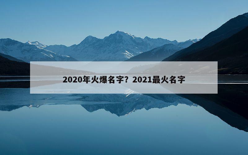 2020年火爆名字？2021最火名字