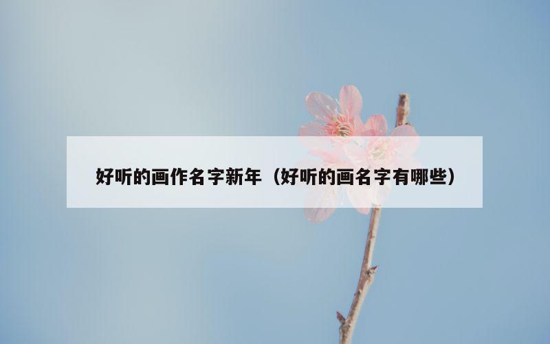 好听的画作名字新年（好听的画名字有哪些）