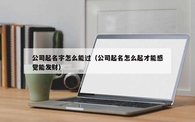 公司起名字怎么能过（公司起名怎么起才能感觉能发财）